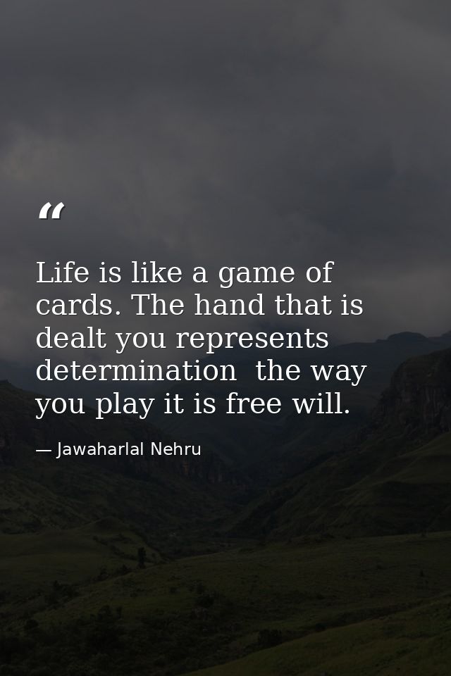 Life is like a game of cards. The hand that is dealt you represents determination  the way you play it is free will. — Jawaharlal Nehru