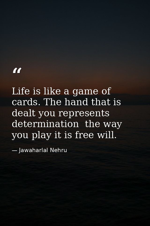 Life is like a game of cards. The hand that is dealt you represents determination  the way you play it is free will. — Jawaharlal Nehru