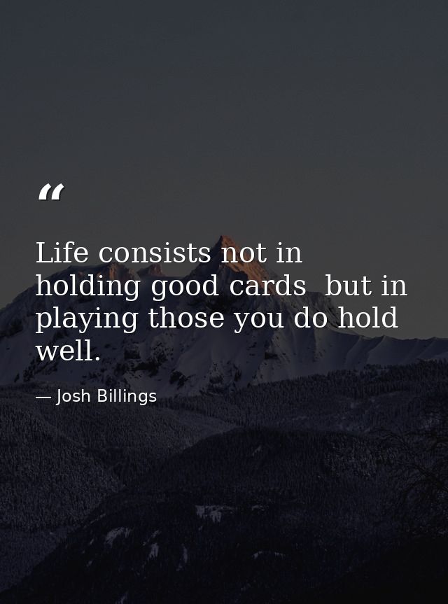 Life consists not in holding good cards  but in playing those you do hold well. — Josh Billings