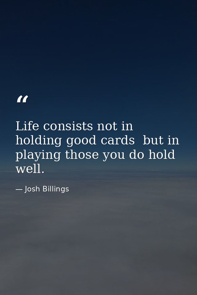 Life consists not in holding good cards  but in playing those you do hold well. — Josh Billings
