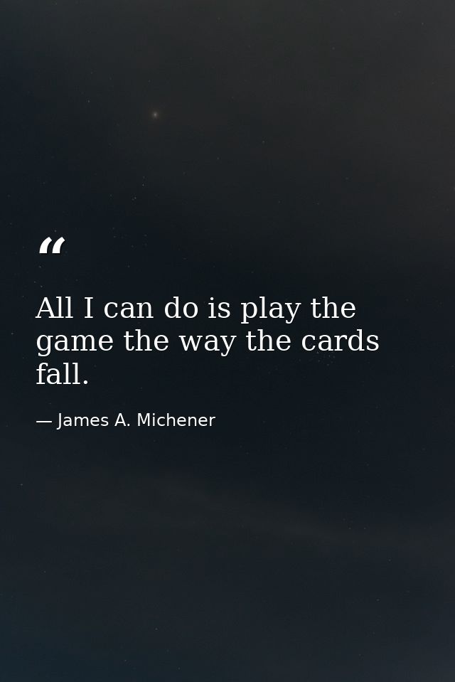 All I can do is play the game the way the cards fall. — James A. Michener