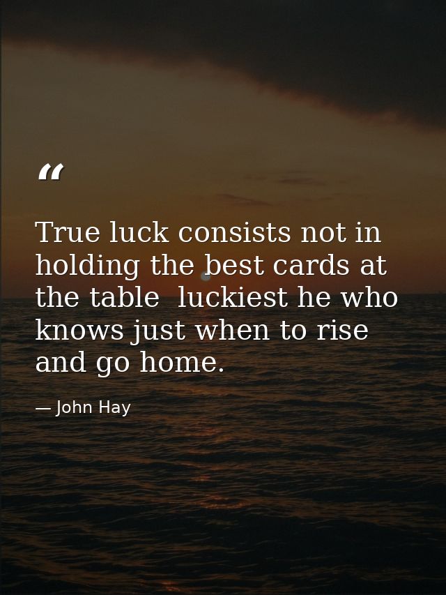True luck consists not in holding the best cards at the table  luckiest he who knows just when to rise and go home. — John Hay