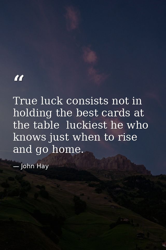True luck consists not in holding the best cards at the table  luckiest he who knows just when to rise and go home. — John Hay