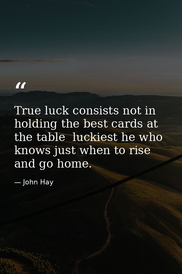 True luck consists not in holding the best cards at the table  luckiest he who knows just when to rise and go home. — John Hay
