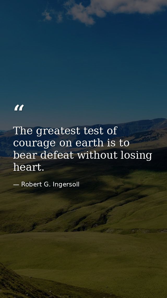 The greatest test of courage on earth is to bear defeat without losing heart. — Robert G. Ingersoll