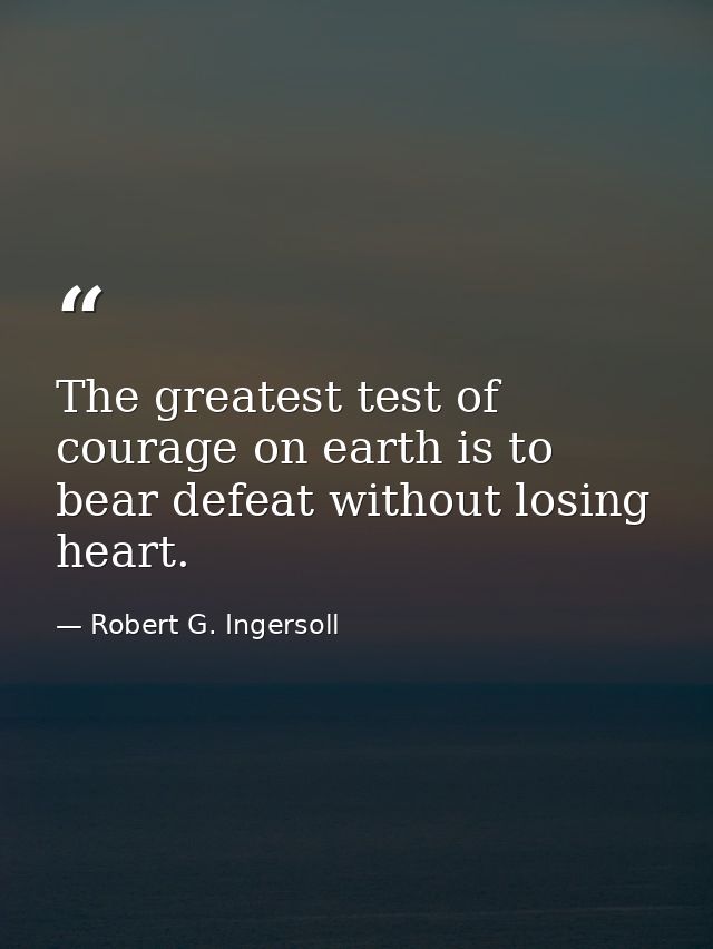 The greatest test of courage on earth is to bear defeat without losing heart. — Robert G. Ingersoll