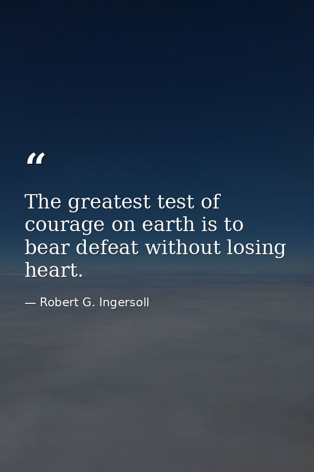 The greatest test of courage on earth is to bear defeat without losing heart. — Robert G. Ingersoll