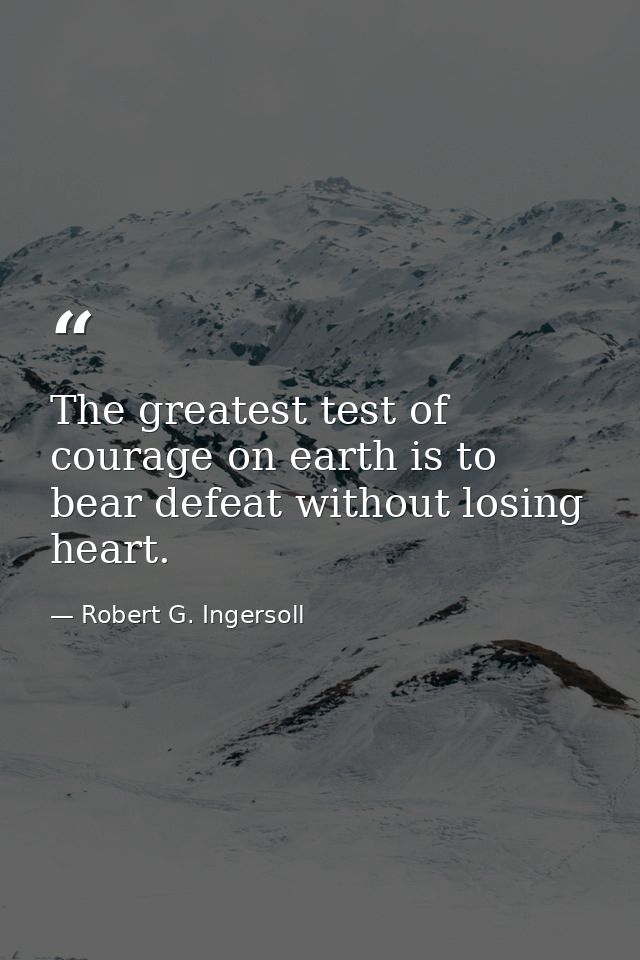 The greatest test of courage on earth is to bear defeat without losing heart. — Robert G. Ingersoll