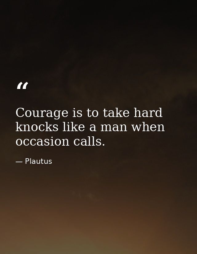 Courage is to take hard knocks like a man when occasion calls. — Plautus