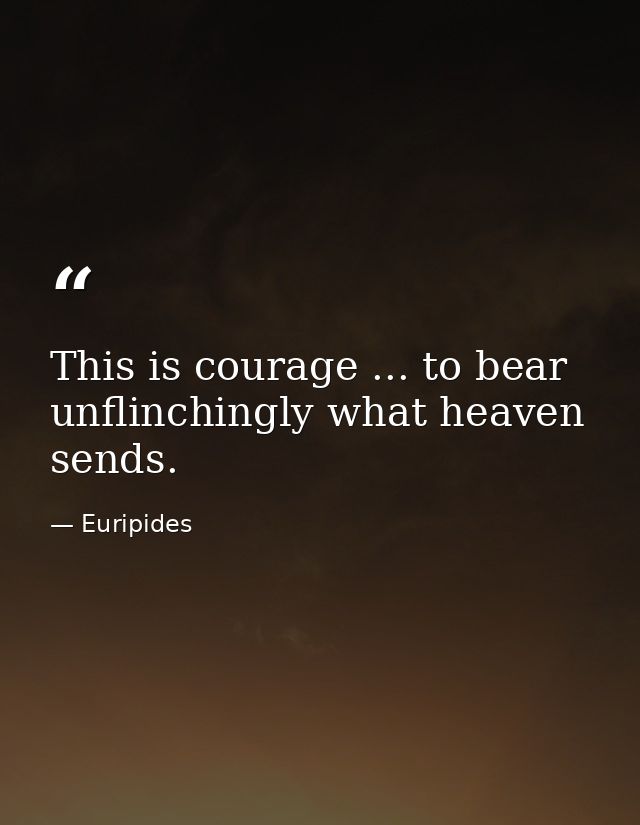 This is courage ... to bear unflinchingly what heaven sends. — Euripides