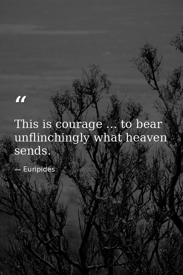 This is courage ... to bear unflinchingly what heaven sends. — Euripides