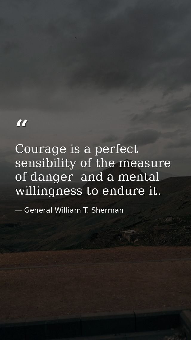 Courage is a perfect sensibility of the measure of danger  and a mental willingness to endure it. — General William T. Sherman
