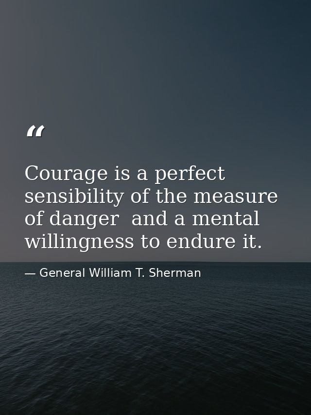 Courage is a perfect sensibility of the measure of danger  and a mental willingness to endure it. — General William T. Sherman