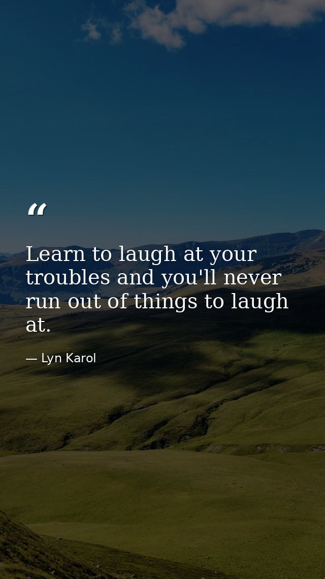 Learn to laugh at your troubles and you'll never run out of things to laugh at. — Lyn Karol