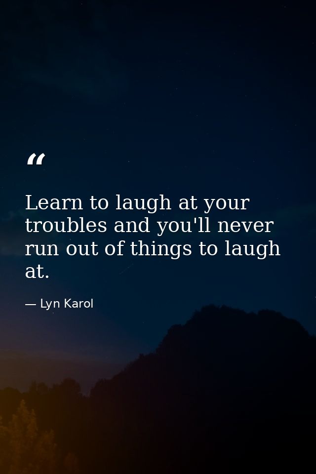 Learn to laugh at your troubles and you'll never run out of things to laugh at. — Lyn Karol