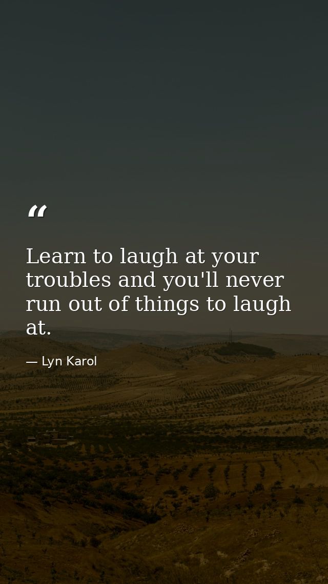 Learn to laugh at your troubles and you'll never run out of things to laugh at. — Lyn Karol