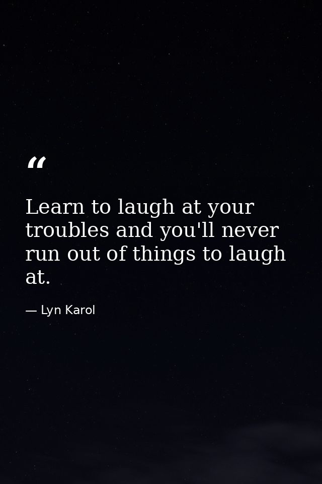 Learn to laugh at your troubles and you'll never run out of things to laugh at. — Lyn Karol