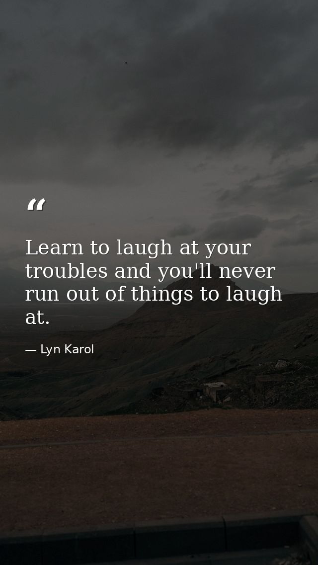 Learn to laugh at your troubles and you'll never run out of things to laugh at. — Lyn Karol