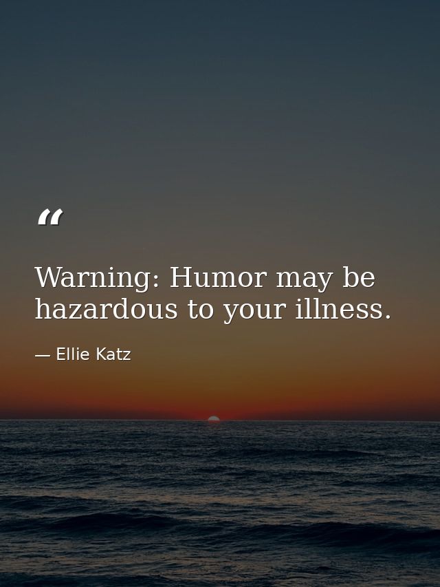 Warning: Humor may be hazardous to your illness. — Ellie Katz