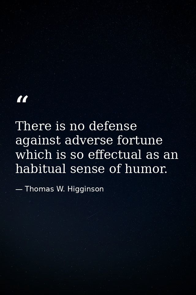 There is no defense against adverse fortune which is so effectual as an habitual sense of humor. — Thomas W. Higginson