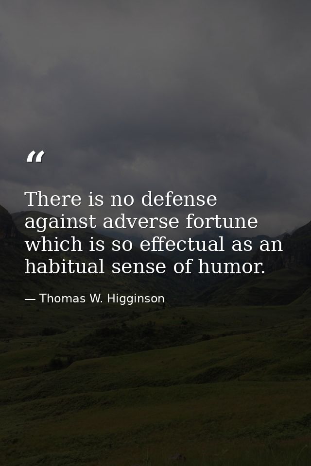 There is no defense against adverse fortune which is so effectual as an habitual sense of humor. — Thomas W. Higginson