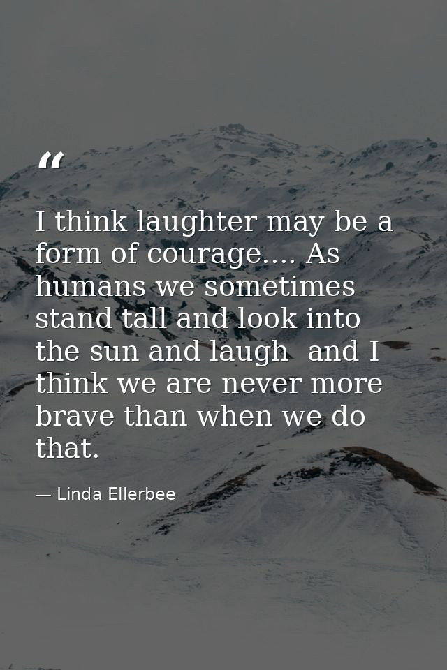 I think laughter may be a form of courage.... As humans we sometimes stand tall and look into the sun and laugh  and I t — Linda Ellerbee