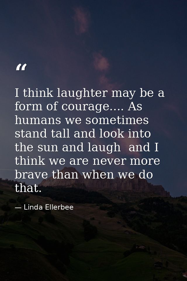I think laughter may be a form of courage.... As humans we sometimes stand tall and look into the sun and laugh  and I t — Linda Ellerbee