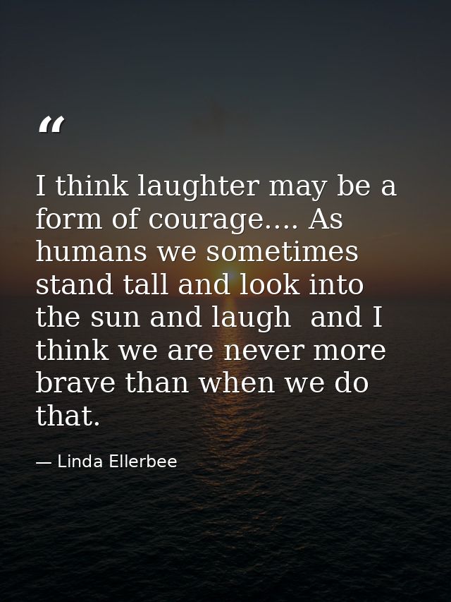 I think laughter may be a form of courage.... As humans we sometimes stand tall and look into the sun and laugh  and I t — Linda Ellerbee