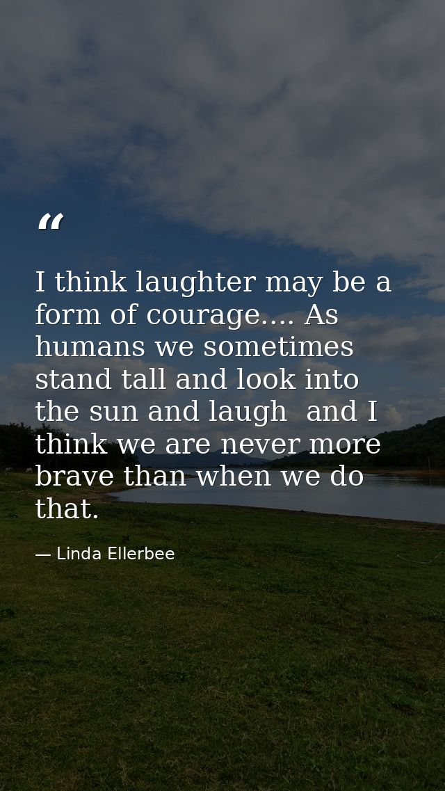 I think laughter may be a form of courage.... As humans we sometimes stand tall and look into the sun and laugh  and I t — Linda Ellerbee