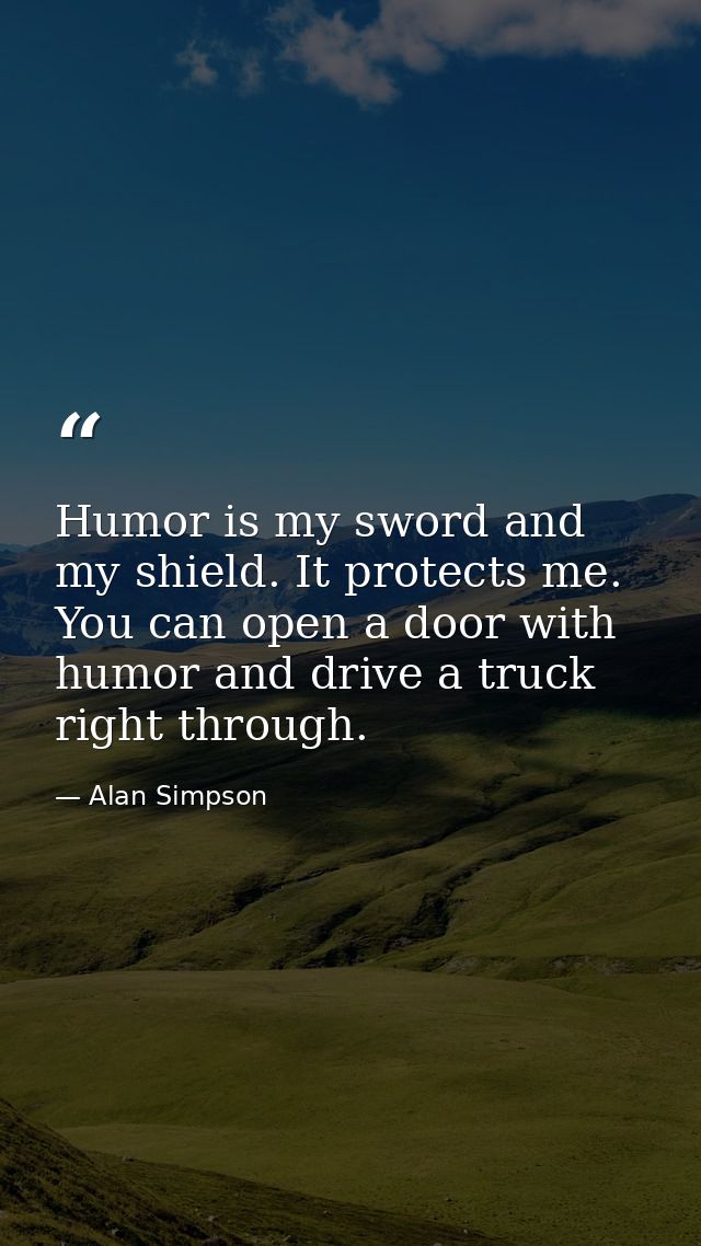 Humor is my sword and my shield. It protects me. You can open a door with humor and drive a truck right through. — Alan Simpson