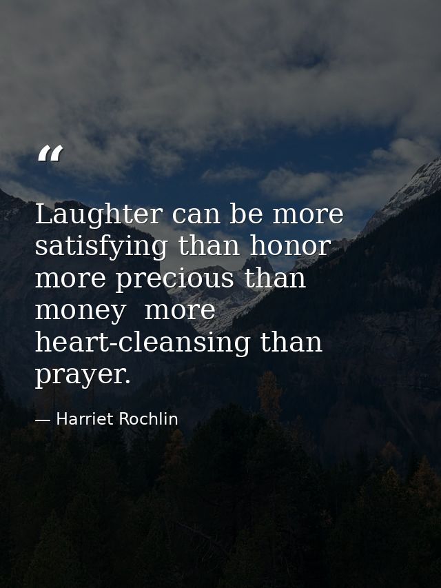 Laughter can be more satisfying than honor  more precious than money  more heart-cleansing than prayer. — Harriet Rochlin