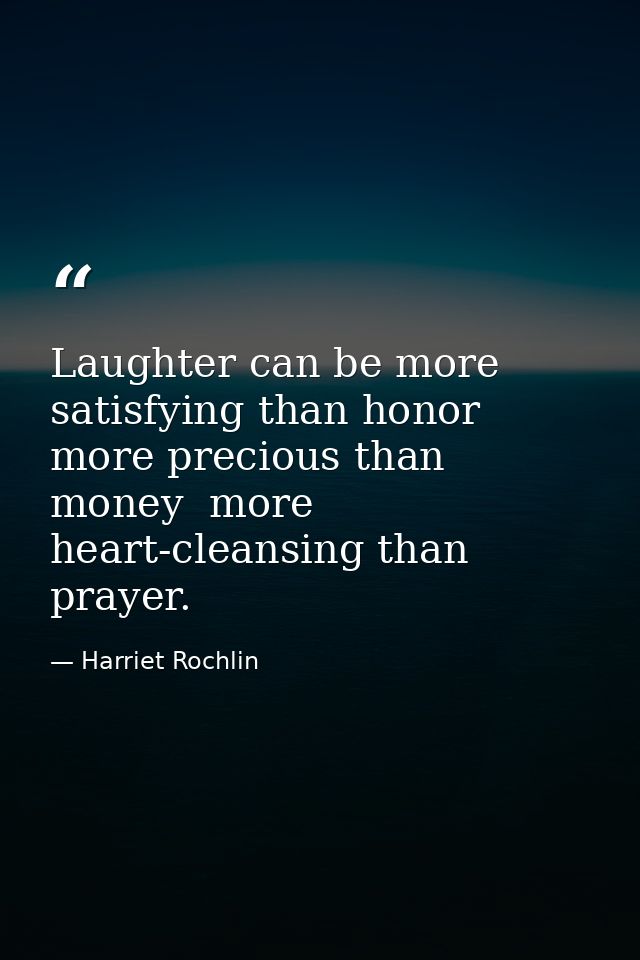 Laughter can be more satisfying than honor  more precious than money  more heart-cleansing than prayer. — Harriet Rochlin