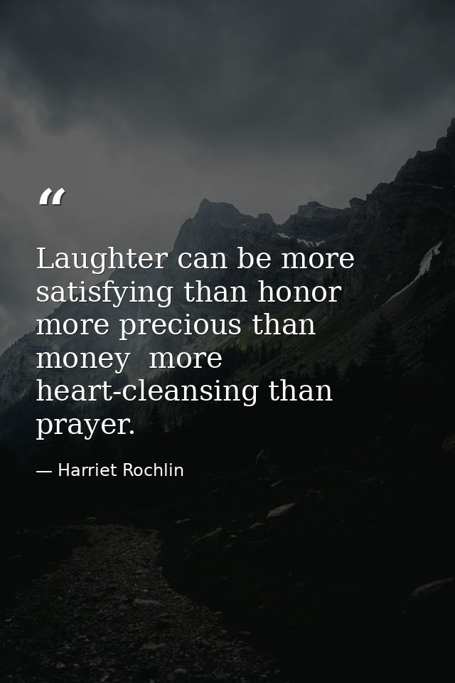 Laughter can be more satisfying than honor  more precious than money  more heart-cleansing than prayer. — Harriet Rochlin