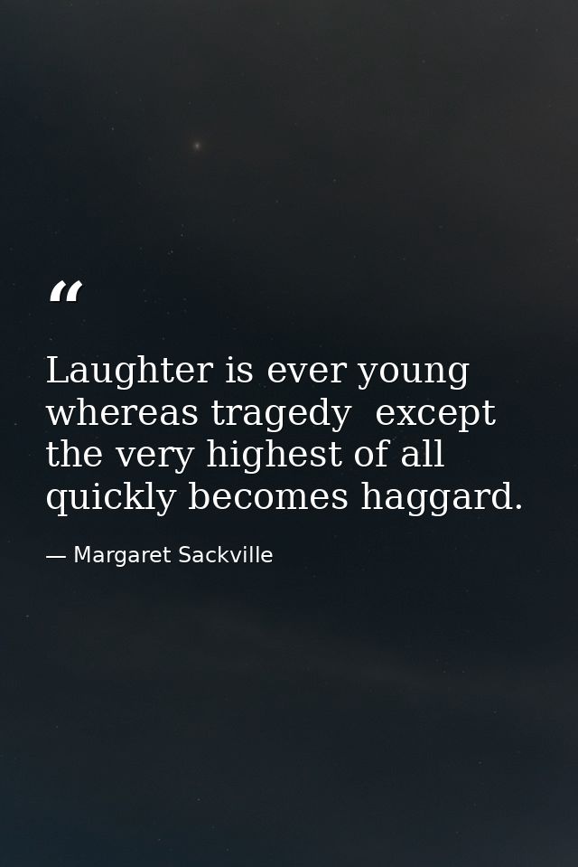 Laughter is ever young  whereas tragedy  except the very highest of all  quickly becomes haggard. — Margaret Sackville