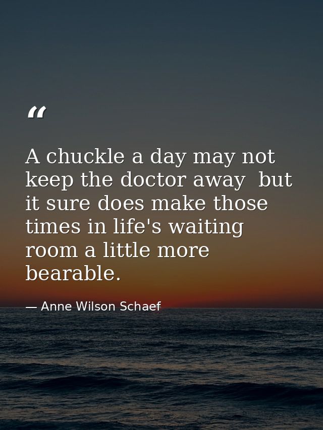 A chuckle a day may not keep the doctor away  but it sure does make those times in life's waiting room a little more bea — Anne Wilson Schaef