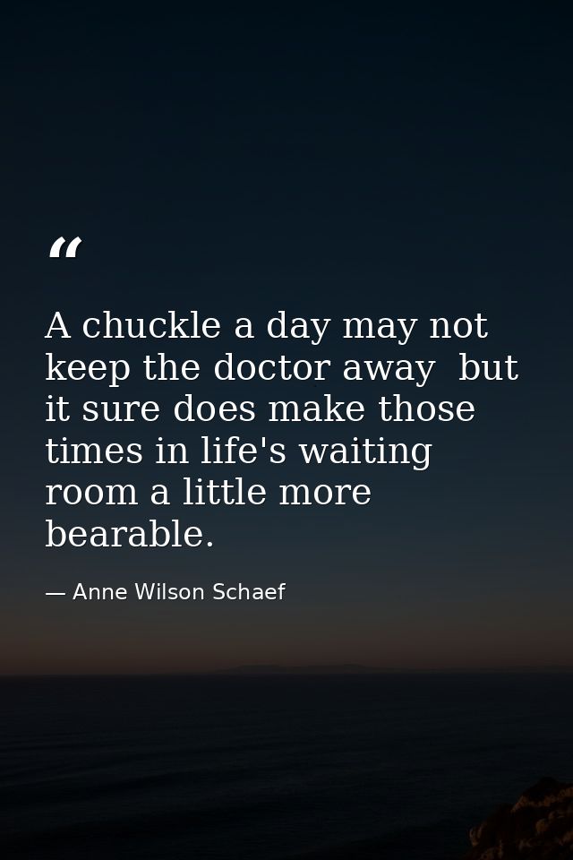 A chuckle a day may not keep the doctor away  but it sure does make those times in life's waiting room a little more bea — Anne Wilson Schaef