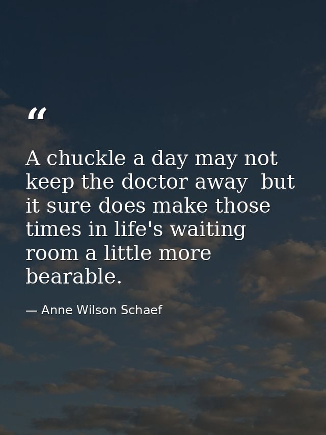 A chuckle a day may not keep the doctor away  but it sure does make those times in life's waiting room a little more bea — Anne Wilson Schaef