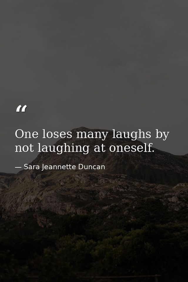One loses many laughs by not laughing at oneself. — Sara Jeannette Duncan