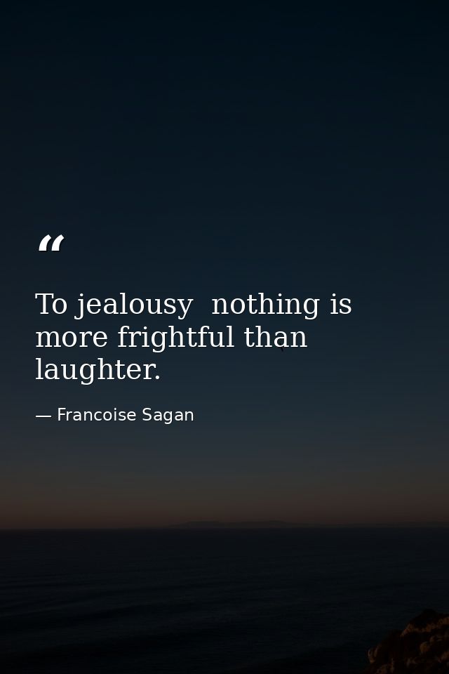 To jealousy  nothing is more frightful than laughter. — Francoise Sagan