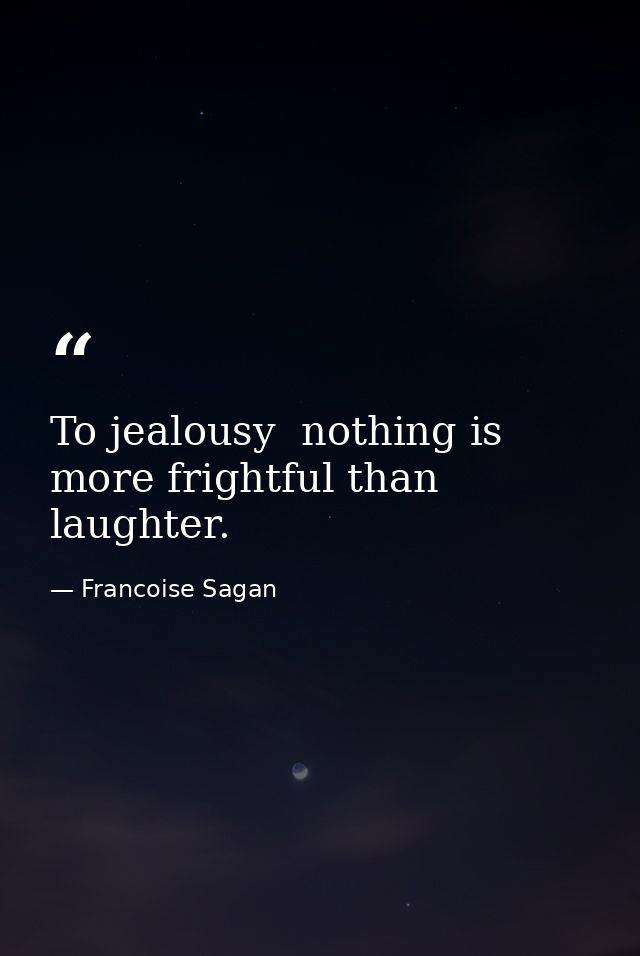 To jealousy  nothing is more frightful than laughter. — Francoise Sagan