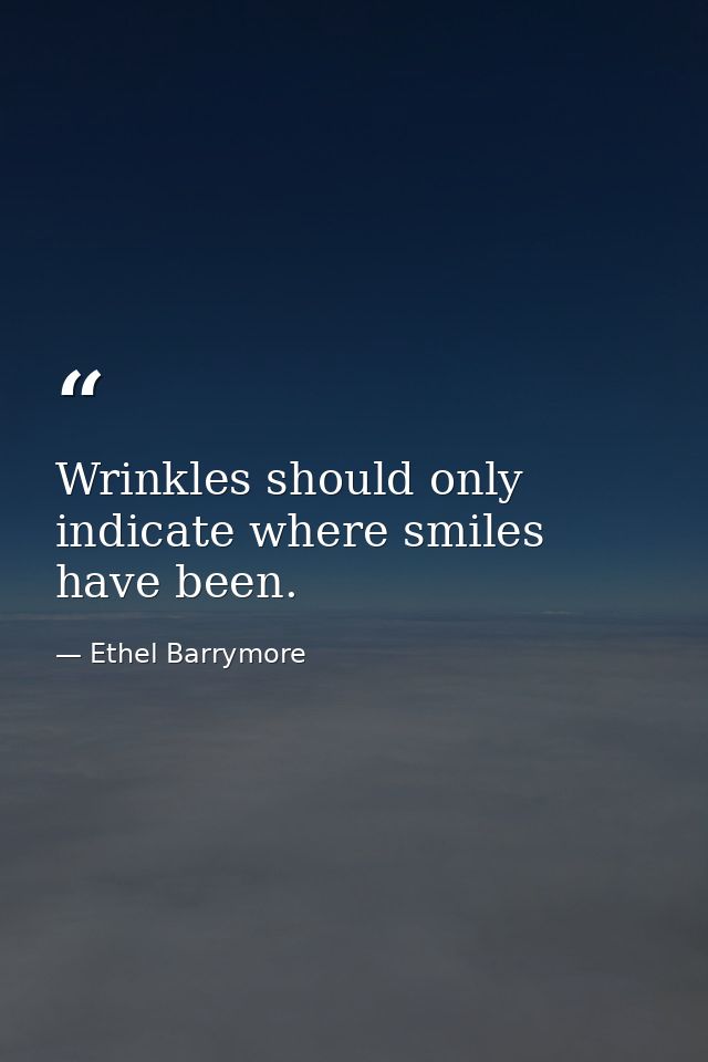 Wrinkles should only indicate where smiles have been. — Ethel Barrymore