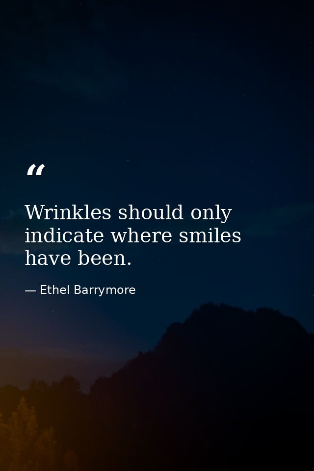 Wrinkles should only indicate where smiles have been. — Ethel Barrymore