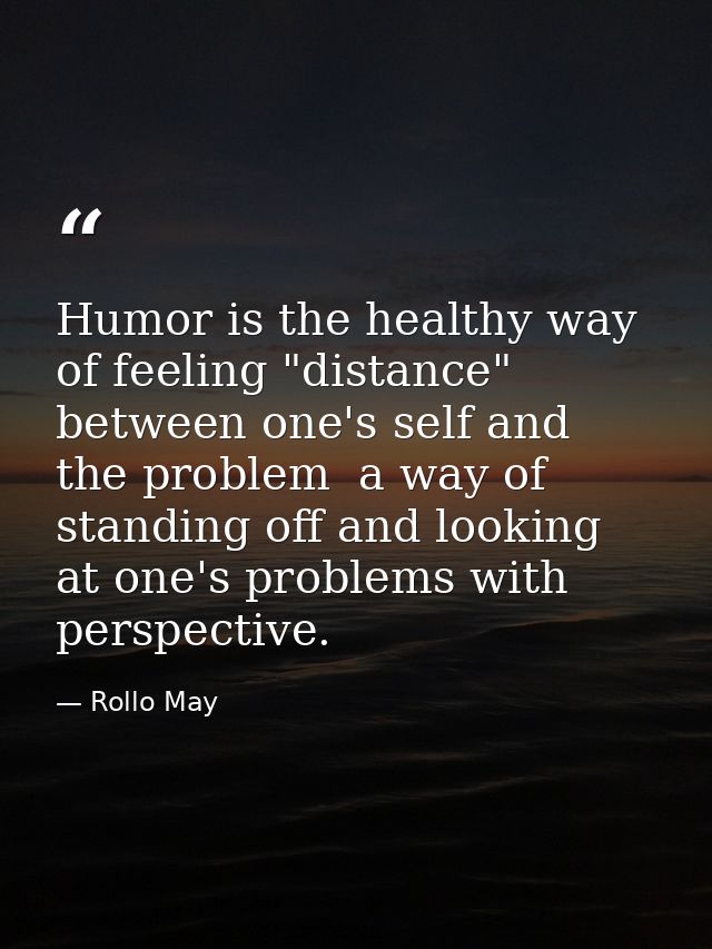 Humor is the healthy way of feeling "distance" between one's self and the problem  a way of standing off and looking at  — Rollo May