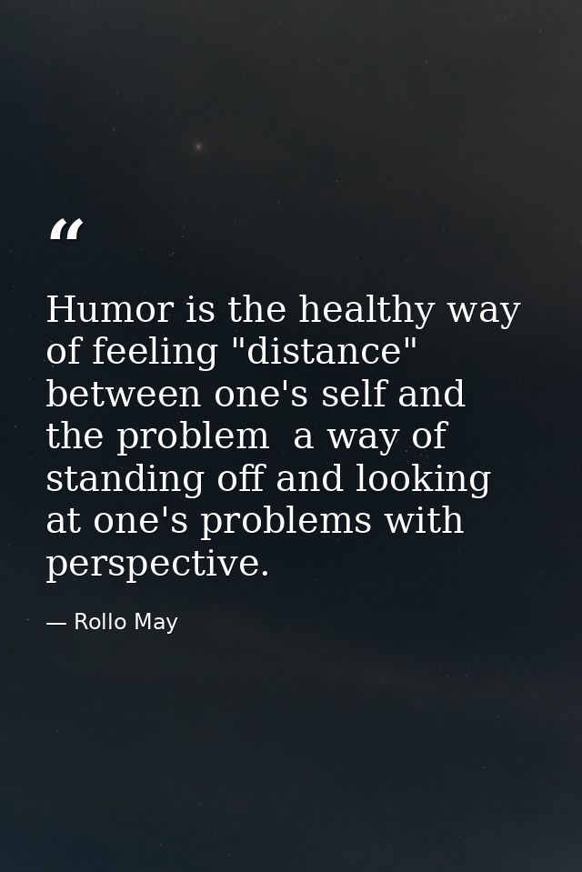 Humor is the healthy way of feeling "distance" between one's self and the problem  a way of standing off and looking at  — Rollo May