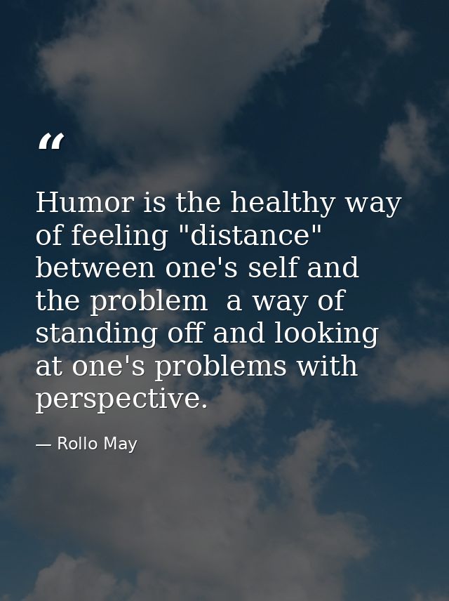 Humor is the healthy way of feeling "distance" between one's self and the problem  a way of standing off and looking at  — Rollo May