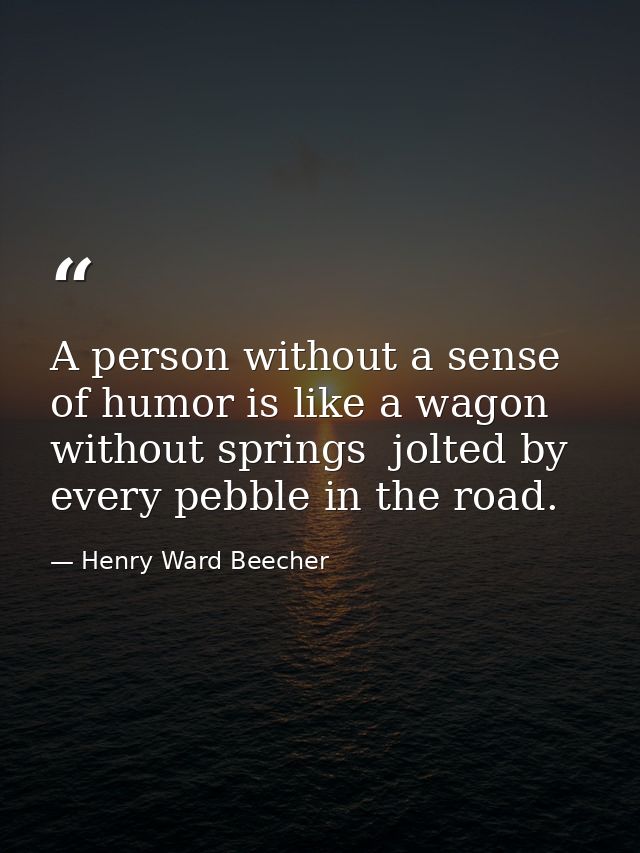 A person without a sense of humor is like a wagon without springs  jolted by every pebble in the road. — Henry Ward Beecher