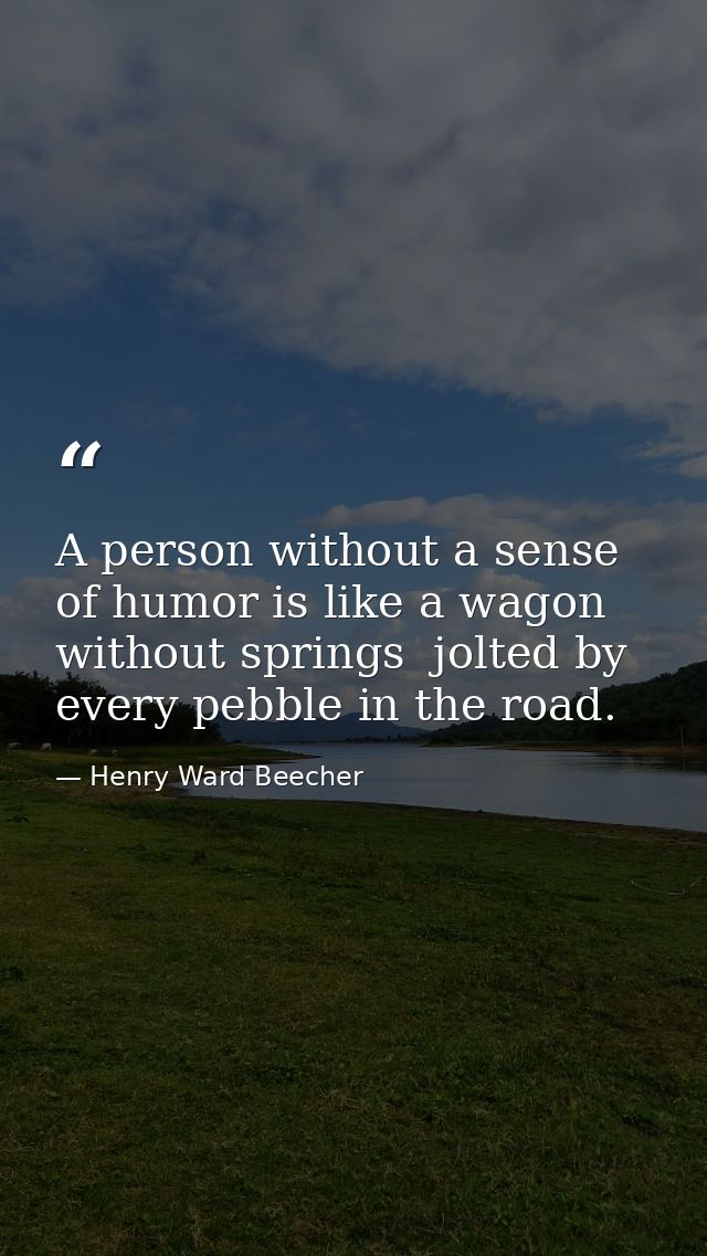 A person without a sense of humor is like a wagon without springs  jolted by every pebble in the road. — Henry Ward Beecher