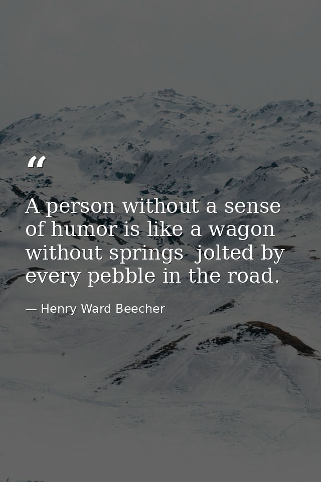 A person without a sense of humor is like a wagon without springs  jolted by every pebble in the road. — Henry Ward Beecher