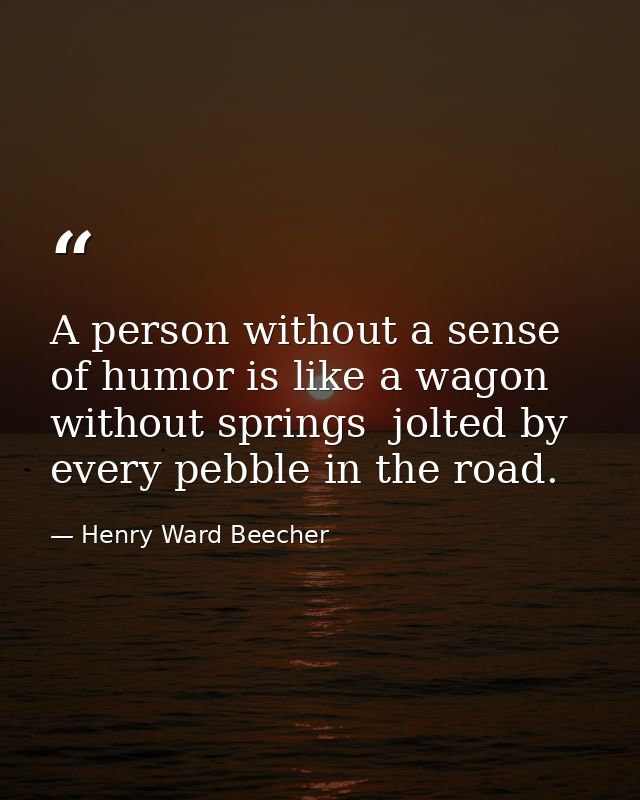 A person without a sense of humor is like a wagon without springs  jolted by every pebble in the road. — Henry Ward Beecher