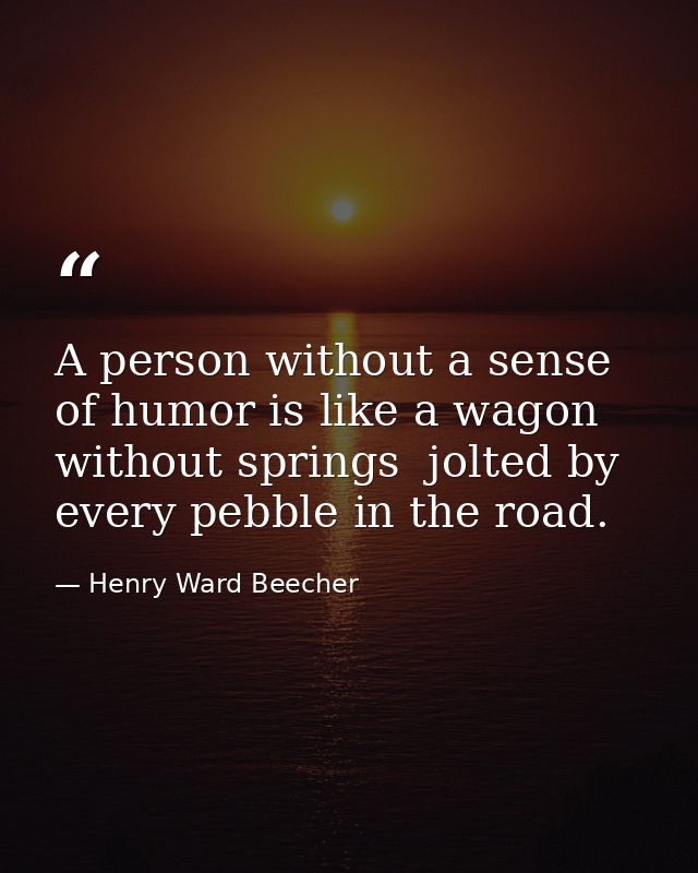 A person without a sense of humor is like a wagon without springs  jolted by every pebble in the road. — Henry Ward Beecher